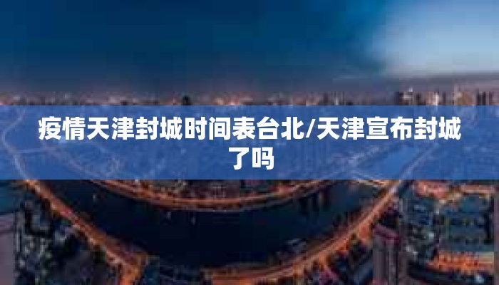 疫情天津封城时间表台北/天津宣布封城了吗
