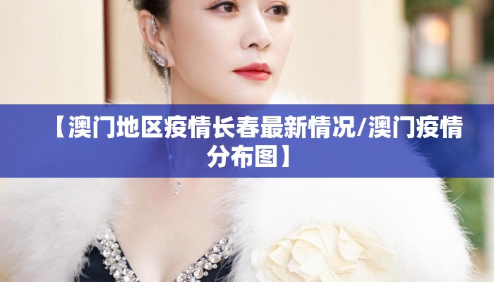 【澳门地区疫情长春最新情况/澳门疫情分布图】