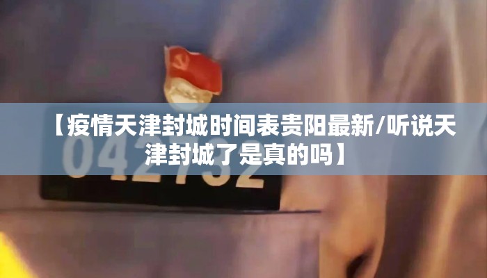 【疫情天津封城时间表贵阳最新/听说天津封城了是真的吗】