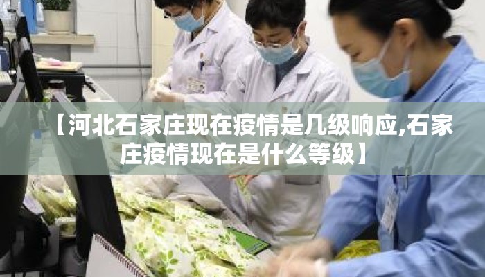 【河北石家庄现在疫情是几级响应,石家庄疫情现在是什么等级】