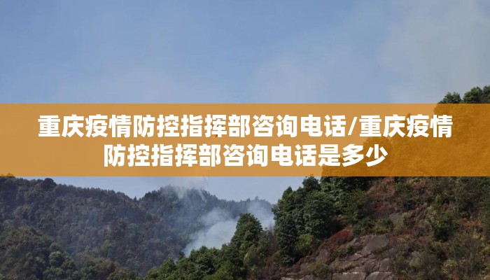重庆疫情防控指挥部咨询电话/重庆疫情防控指挥部咨询电话是多少