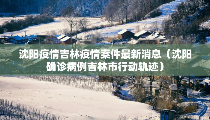 沈阳疫情吉林疫情案件最新消息（沈阳确诊病例吉林市行动轨迹）
