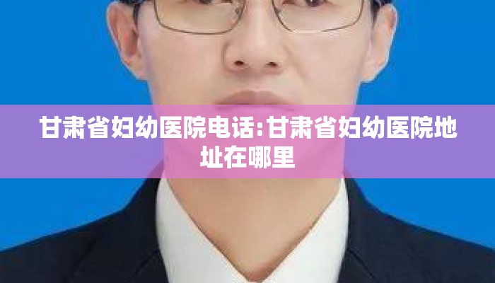 甘肃省妇幼医院电话:甘肃省妇幼医院地址在哪里
