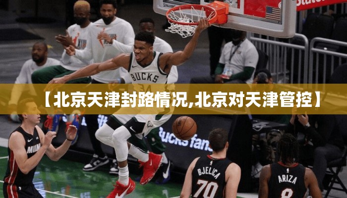 【北京天津封路情况,北京对天津管控】