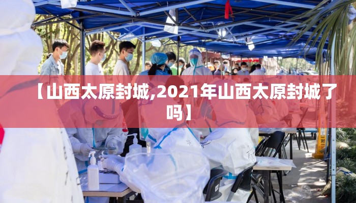 【山西太原封城,2021年山西太原封城了吗】