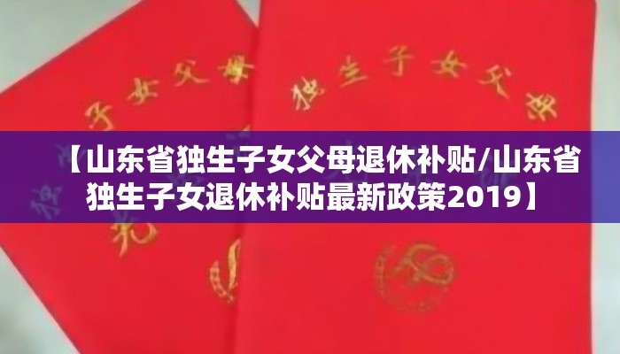 【山东省独生子女父母退休补贴/山东省独生子女退休补贴最新政策2019】