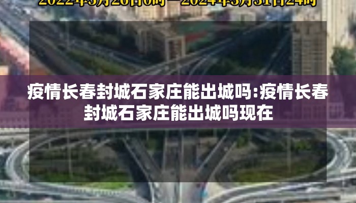 疫情长春封城石家庄能出城吗:疫情长春封城石家庄能出城吗现在