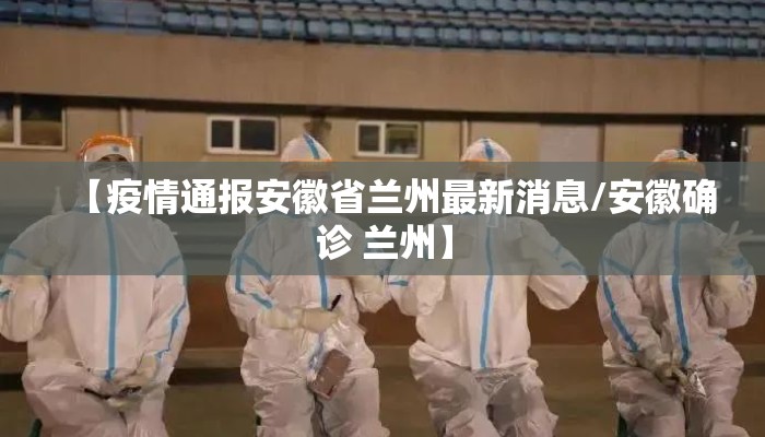 【疫情通报安徽省兰州最新消息/安徽确诊 兰州】