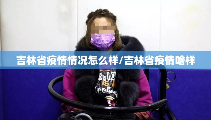 吉林省疫情情况怎么样/吉林省疫情啥样