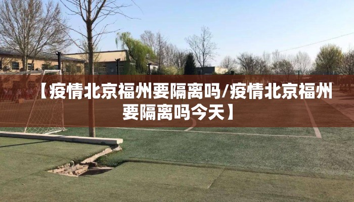 【疫情北京福州要隔离吗/疫情北京福州要隔离吗今天】