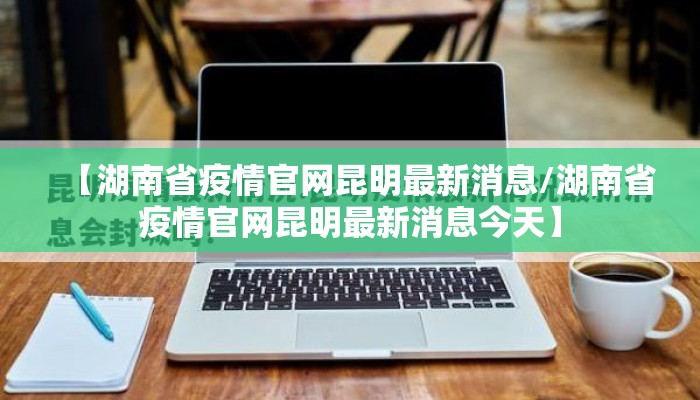 【湖南省疫情官网昆明最新消息/湖南省疫情官网昆明最新消息今天】