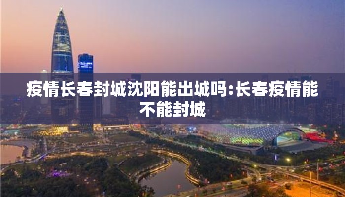 疫情长春封城沈阳能出城吗:长春疫情能不能封城