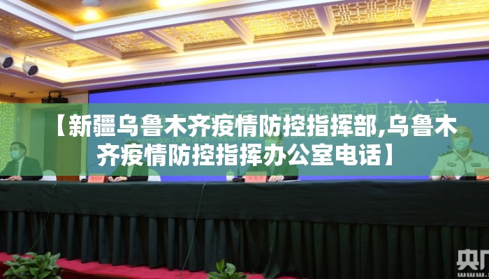 【新疆乌鲁木齐疫情防控指挥部,乌鲁木齐疫情防控指挥办公室电话】