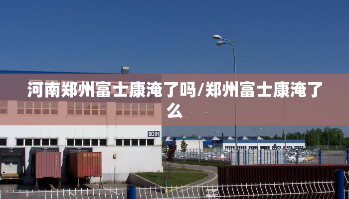 河南郑州富士康淹了吗/郑州富士康淹了么