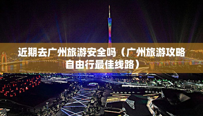 近期去广州旅游安全吗（广州旅游攻略自由行最佳线路）