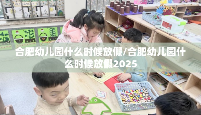 合肥幼儿园什么时候放假/合肥幼儿园什么时候放假2025