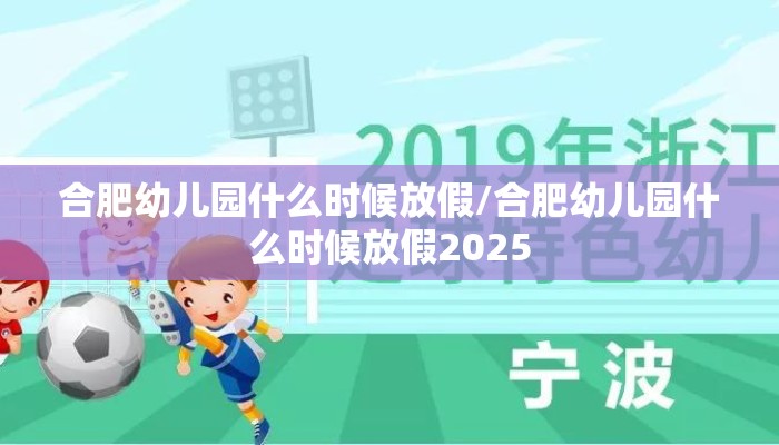 合肥幼儿园什么时候放假/合肥幼儿园什么时候放假2025