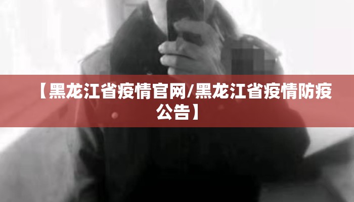 【黑龙江省疫情官网/黑龙江省疫情防疫公告】