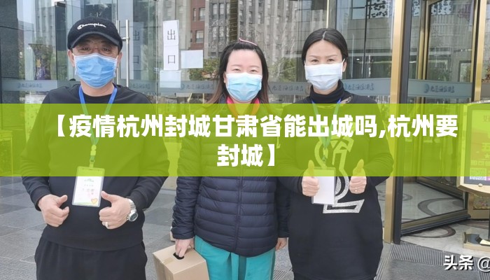 【疫情杭州封城甘肃省能出城吗,杭州要封城】
