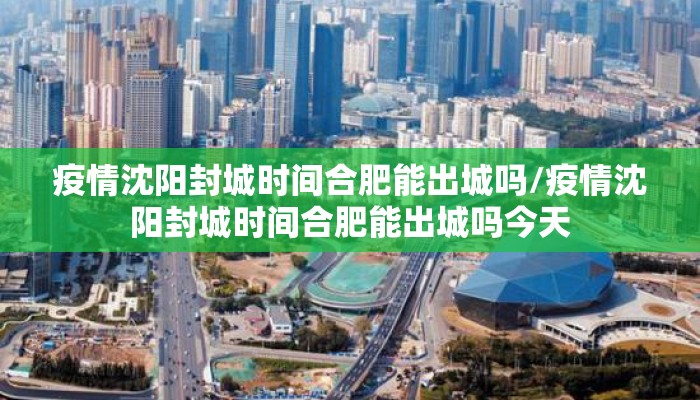 疫情沈阳封城时间合肥能出城吗/疫情沈阳封城时间合肥能出城吗今天
