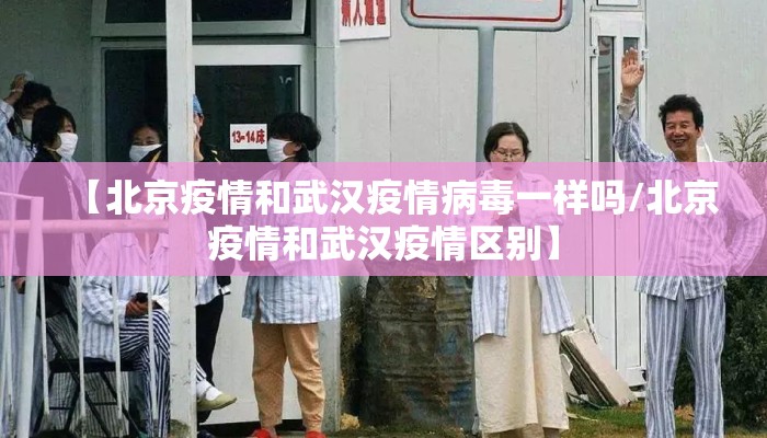 【北京疫情和武汉疫情病毒一样吗/北京疫情和武汉疫情区别】