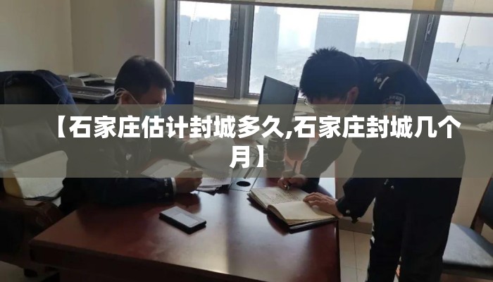 【石家庄估计封城多久,石家庄封城几个月】