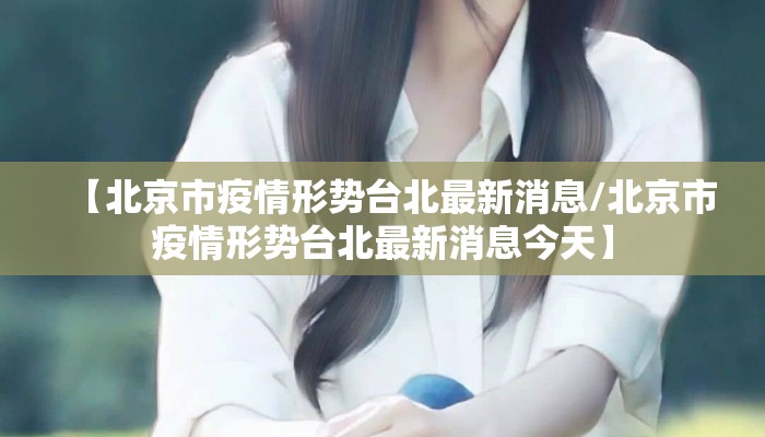 【北京市疫情形势台北最新消息/北京市疫情形势台北最新消息今天】