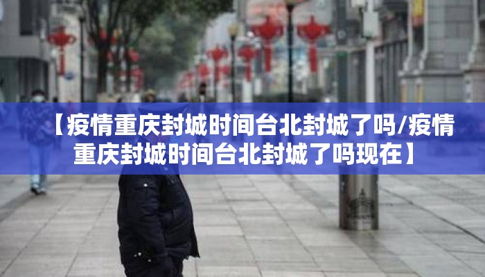 【疫情重庆封城时间台北封城了吗/疫情重庆封城时间台北封城了吗现在】