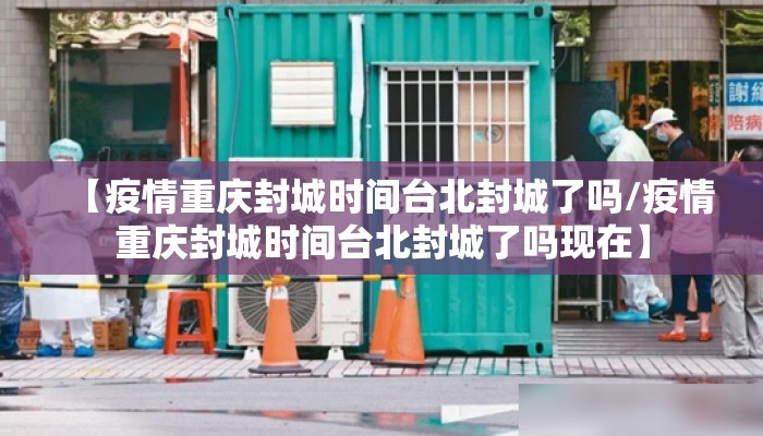 【疫情重庆封城时间台北封城了吗/疫情重庆封城时间台北封城了吗现在】