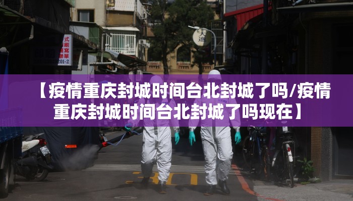 【疫情重庆封城时间台北封城了吗/疫情重庆封城时间台北封城了吗现在】