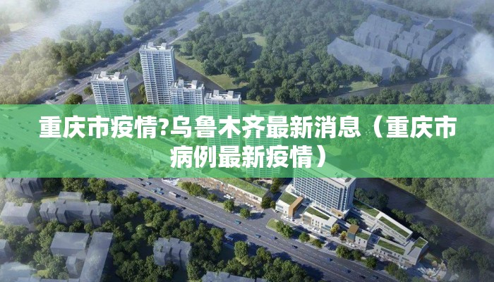 重庆市疫情?乌鲁木齐最新消息（重庆市病例最新疫情）