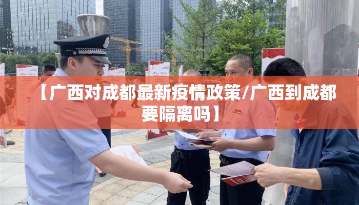 【广西对成都最新疫情政策/广西到成都要隔离吗】