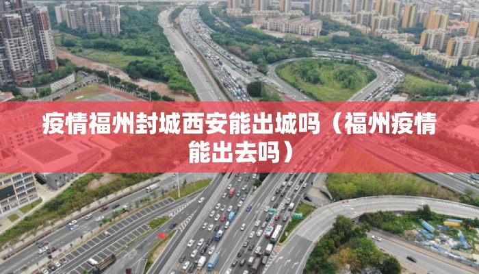 疫情福州封城西安能出城吗（福州疫情能出去吗）