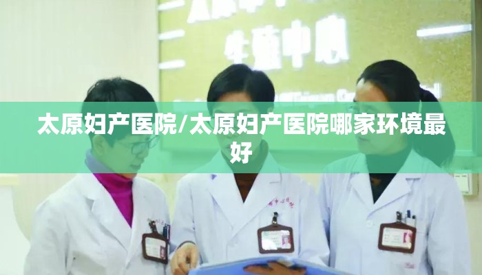 太原妇产医院/太原妇产医院哪家环境最好