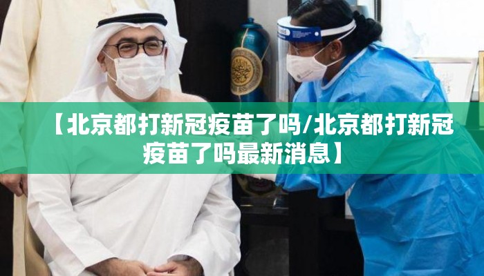 【北京都打新冠疫苗了吗/北京都打新冠疫苗了吗最新消息】