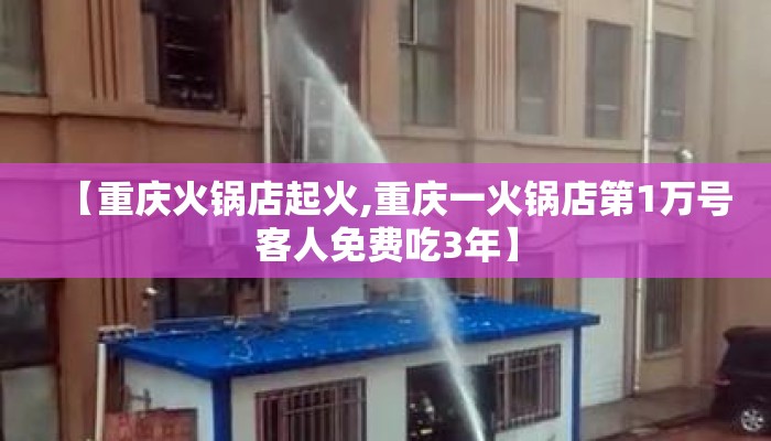 【重庆火锅店起火,重庆一火锅店第1万号客人免费吃3年】