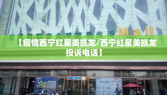 【疫情西宁红星美凯龙/西宁红星美凯龙投诉电话】