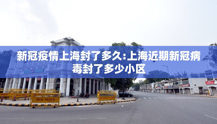 新冠疫情上海封了多久:上海近期新冠病毒封了多少小区