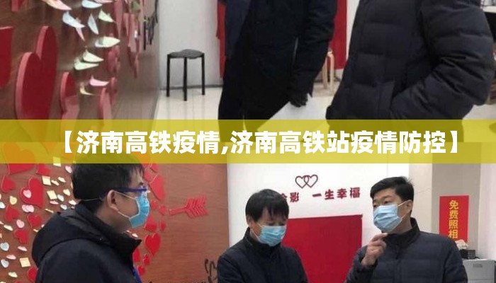【济南高铁疫情,济南高铁站疫情防控】