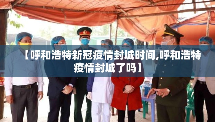【呼和浩特新冠疫情封城时间,呼和浩特疫情封城了吗】