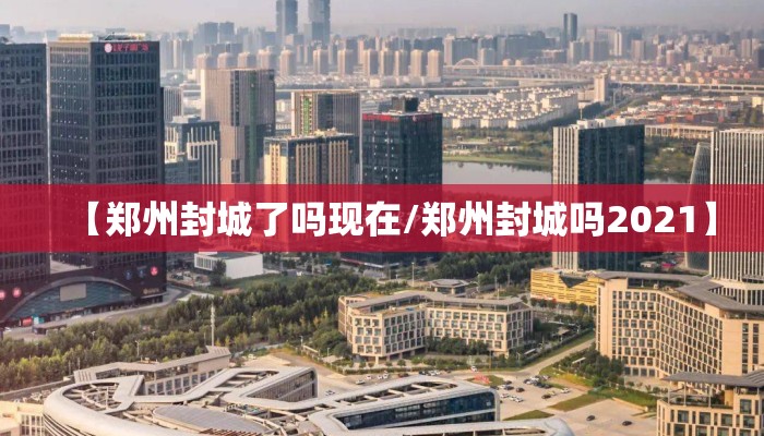【郑州封城了吗现在/郑州封城吗2021】