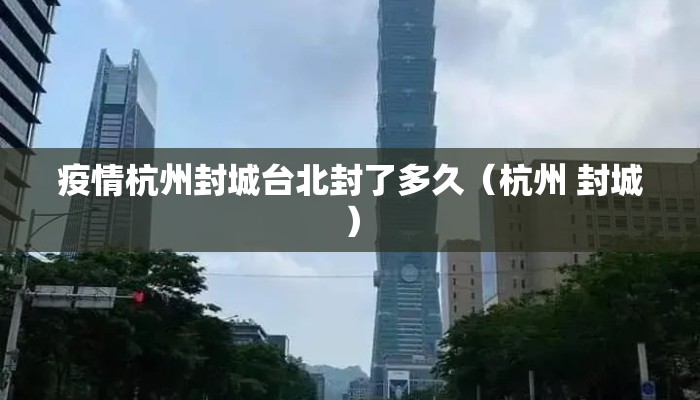 疫情杭州封城台北封了多久（杭州 封城）