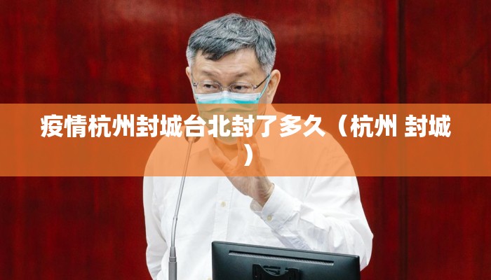疫情杭州封城台北封了多久（杭州 封城）