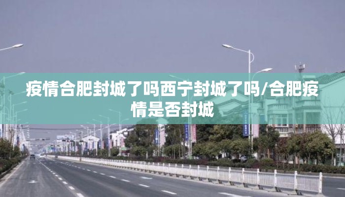 疫情合肥封城了吗西宁封城了吗/合肥疫情是否封城