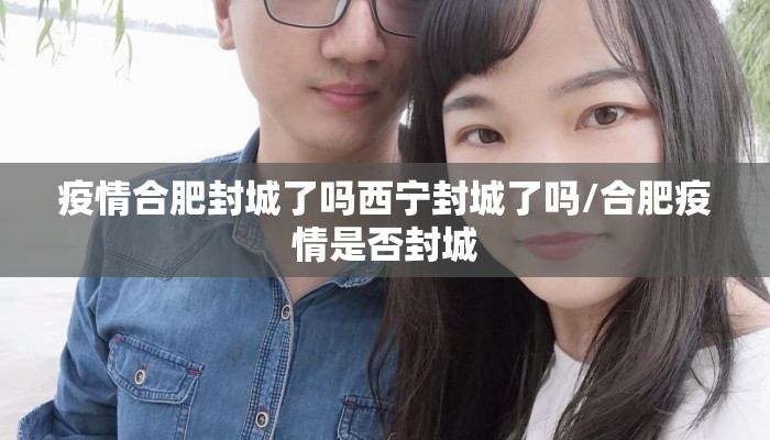 疫情合肥封城了吗西宁封城了吗/合肥疫情是否封城