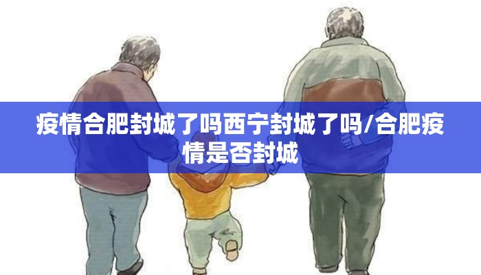 疫情合肥封城了吗西宁封城了吗/合肥疫情是否封城