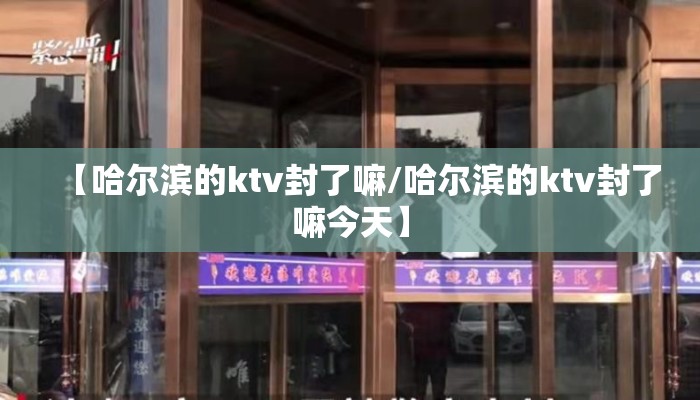 【哈尔滨的ktv封了嘛/哈尔滨的ktv封了嘛今天】