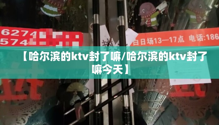 【哈尔滨的ktv封了嘛/哈尔滨的ktv封了嘛今天】