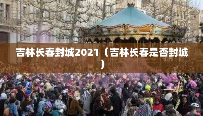 吉林长春封城2021（吉林长春是否封城）