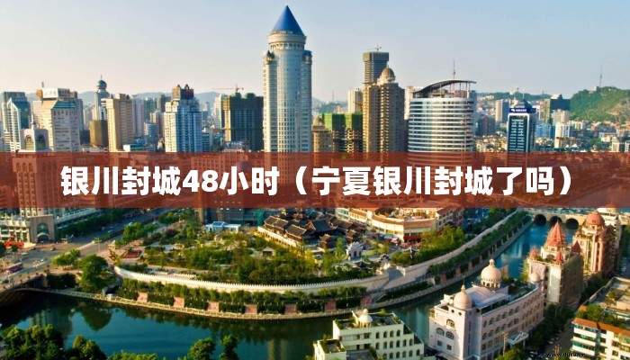 银川封城48小时（宁夏银川封城了吗）